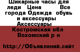 Шикарные часы для леди › Цена ­ 600 - Все города Одежда, обувь и аксессуары » Аксессуары   . Костромская обл.,Вохомский р-н